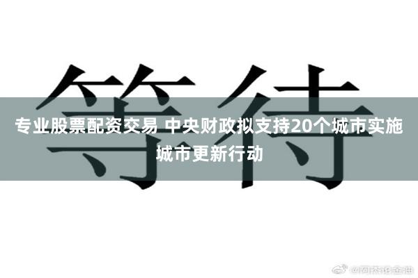 专业股票配资交易 中央财政拟支持20个城市实施城市更新行动