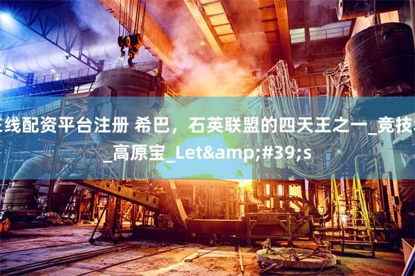 在线配资平台注册 希巴，石英联盟的四天王之一_竞技场_高原宝_Let&#39;s