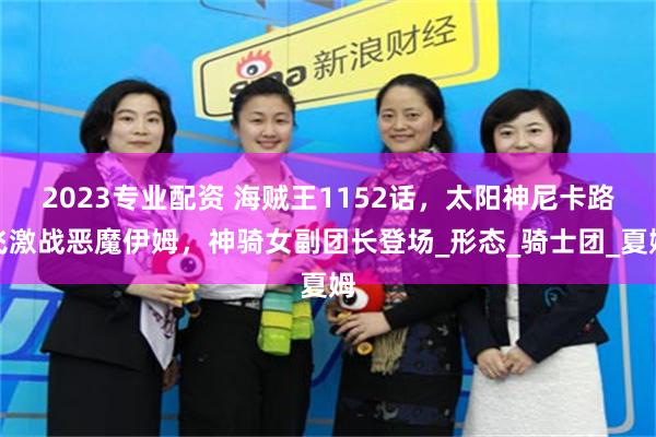 2023专业配资 海贼王1152话，太阳神尼卡路飞激战恶魔伊姆，神骑女副团长登场_形态_骑士团_夏姆