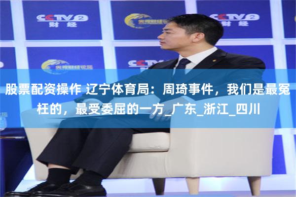 股票配资操作 辽宁体育局：周琦事件，我们是最冤枉的，最受委屈的一方_广东_浙江_四川