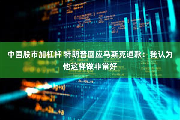 中国股市加杠杆 特朗普回应马斯克道歉：我认为他这样做非常好