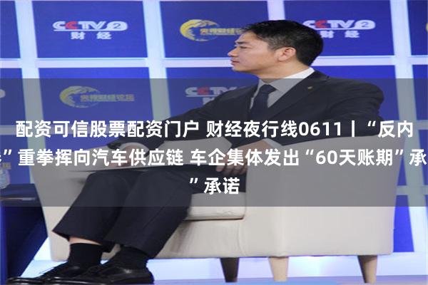 配资可信股票配资门户 财经夜行线0611丨“反内卷”重拳挥向汽车供应链 车企集体发出“60天账期”承诺