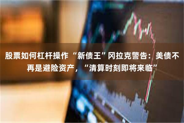 股票如何杠杆操作 “新债王”冈拉克警告：美债不再是避险资产，“清算时刻即将来临”