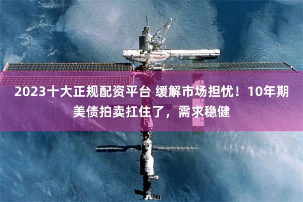 2023十大正规配资平台 缓解市场担忧！10年期美债拍卖扛住了，需求稳健