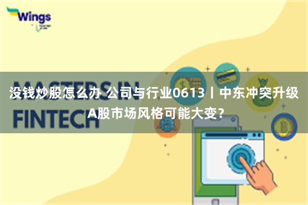 没钱炒股怎么办 公司与行业0613丨中东冲突升级 A股市场风格可能大变？
