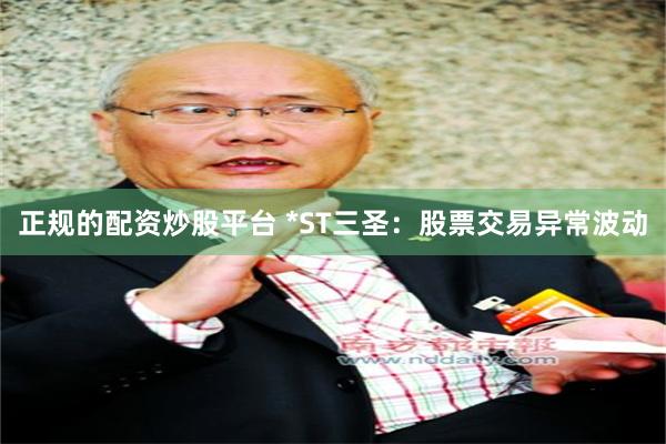 正规的配资炒股平台 *ST三圣：股票交易异常波动