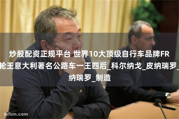 炒股配资正规平台 世界10大顶级自行车品牌FRW辐轮王意大利著名公路车一王四后_科尔纳戈_皮纳瑞罗_制造