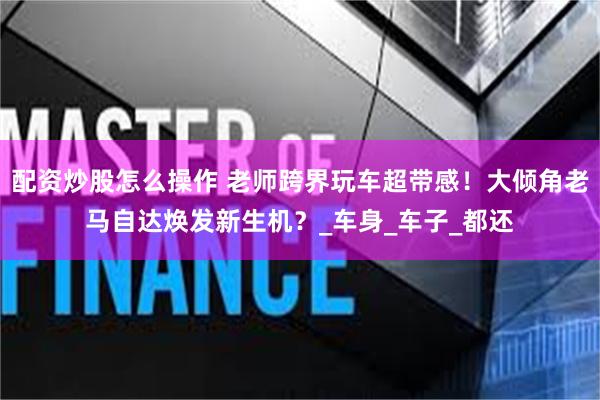 配资炒股怎么操作 老师跨界玩车超带感！大倾角老马自达焕发新生机？_车身_车子_都还