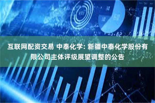 互联网配资交易 中泰化学: 新疆中泰化学股份有限公司主体评级展望调整的公告