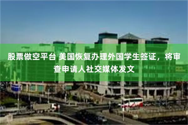 股票做空平台 美国恢复办理外国学生签证，将审查申请人社交媒体发文