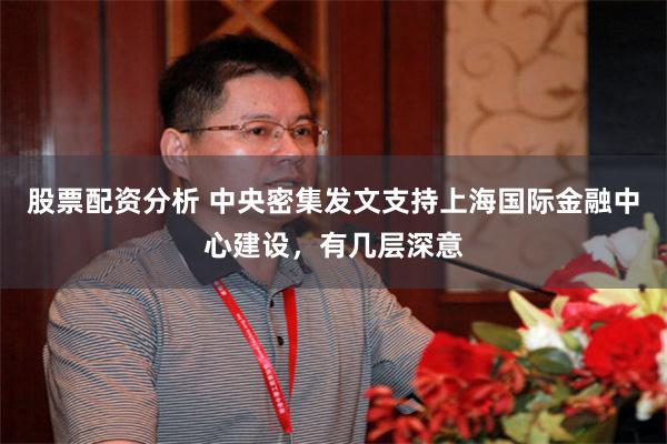 股票配资分析 中央密集发文支持上海国际金融中心建设，有几层深意