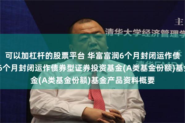 可以加杠杆的股票平台 华富富润6个月封闭运作债券A: 华富富润6个月封闭运作债券型证券投资基金(A类基金份额)基金产品资料概要