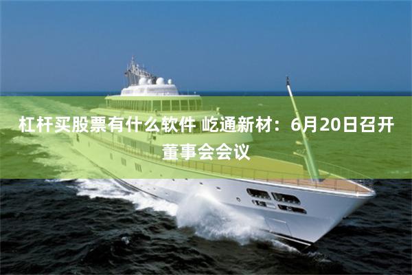 杠杆买股票有什么软件 屹通新材：6月20日召开董事会会议