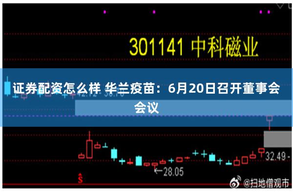 证券配资怎么样 华兰疫苗：6月20日召开董事会会议