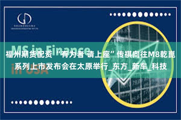 福州期货配资 “有为者 请上座”传祺向往M8乾崑系列上市发布会在太原举行_东方_新车_科技