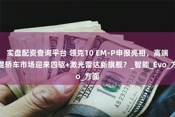 实盘配资查询平台 领克10 EM-P申报亮相，高端电混轿车市场迎来四驱+激光雷达新旗舰？_智能_Evo_方面