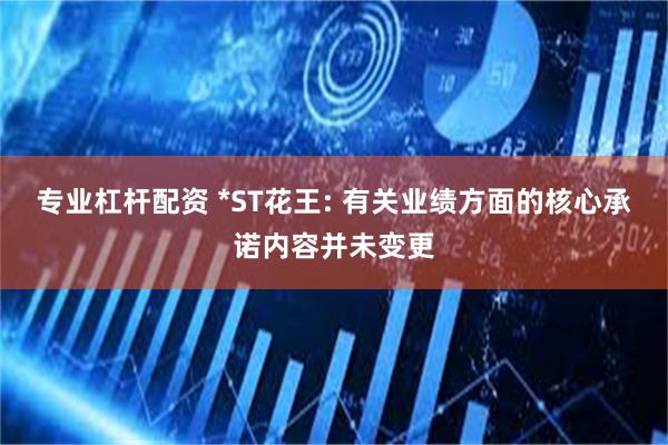专业杠杆配资 *ST花王: 有关业绩方面的核心承诺内容并未变更