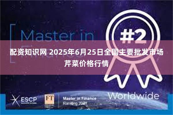 配资知识网 2025年6月25日全国主要批发市场芹菜价格行情