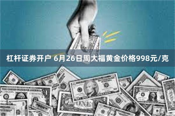 杠杆证券开户 6月26日周大福黄金价格998元/克