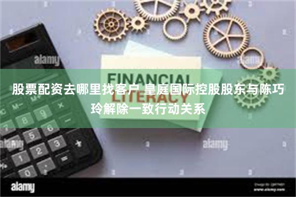 股票配资去哪里找客户 皇庭国际控股股东与陈巧玲解除一致行动关系