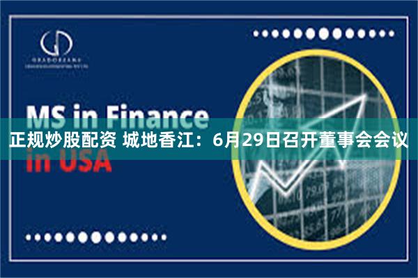 正规炒股配资 城地香江：6月29日召开董事会会议