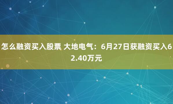 怎么融资买入股票 大地电气：6月27日获融资买入62.40万元